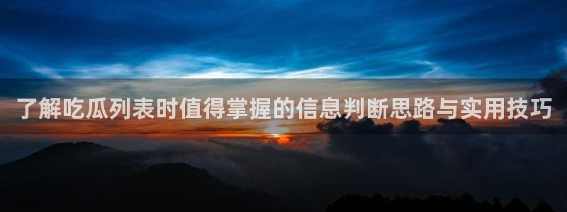 真实吃瓜爆料视频大全：了解吃瓜列表时值得掌握的信息判断思路与实用技巧