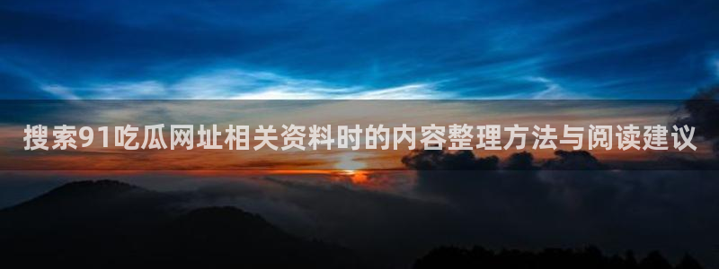 免费吃瓜:搜索91吃瓜网址相关资料时的内容整理方法与阅读建议