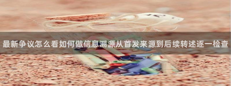 51在线吃瓜网:最新争议怎么看如何做信息溯源从首发来源到后续转述逐一检查
