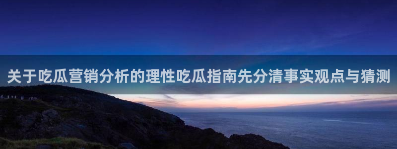 51 吃瓜网:关于吃瓜营销分析的理性吃瓜指南先分清事实观点与猜测