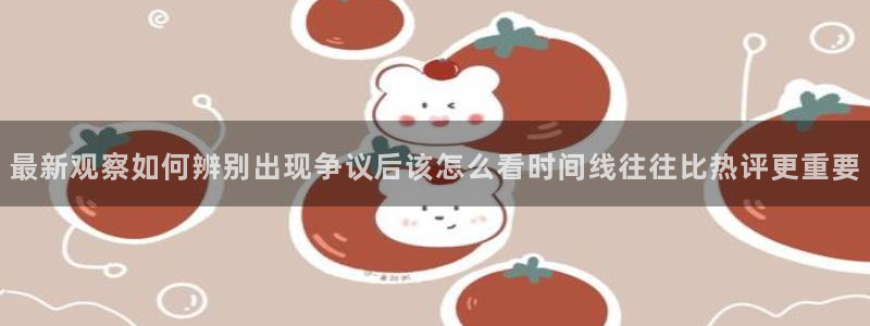 51吃瓜网轻量版:最新观察如何辨别出现争议后该怎么看时间线往往比热评更重要