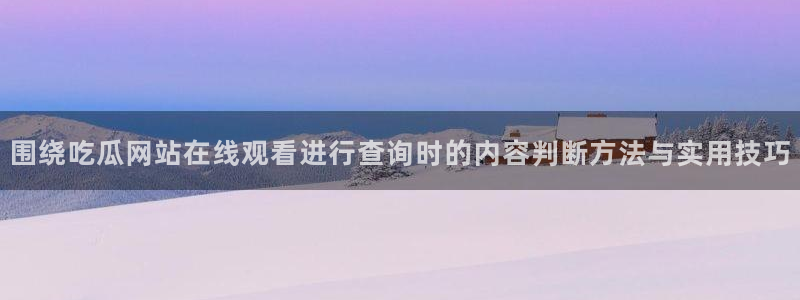 qq吃瓜群:围绕吃瓜网站在线观看进行查询时的内容判断方法与实用技巧