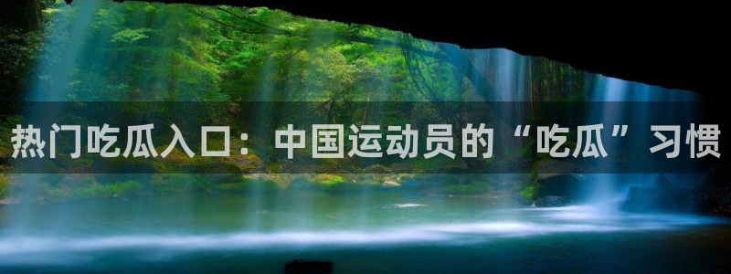 吃瓜吧:热门吃瓜入口:中国运动员的“吃瓜”习惯